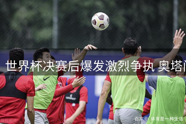 世界杯决赛后爆发激烈争执 奥塔门迪当面痛批罗德里"整周哭诉