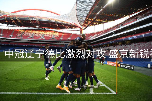 中冠辽宁德比激烈对攻 盛京新锐补时遭大连聚惺晟恒逼平