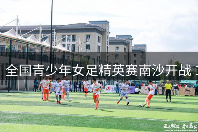 全国青少年女足精英赛南沙开战 12支劲旅共筑玫瑰未来