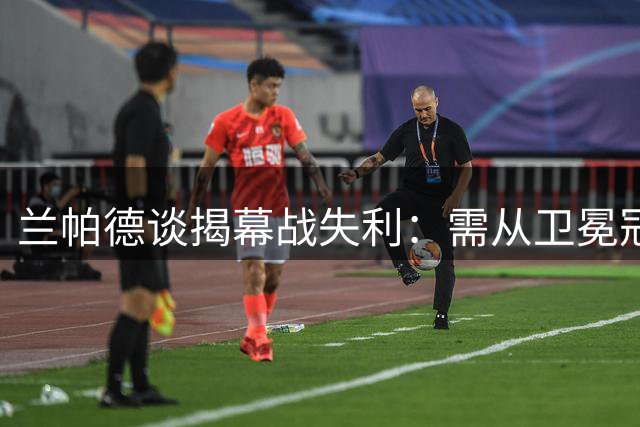 兰帕德谈揭幕战失利：需从卫冕冠军身上汲取经验