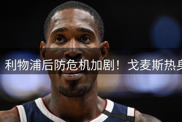 利物浦后防危机加剧！戈麦斯热身赛伤退引援迫在眉睫