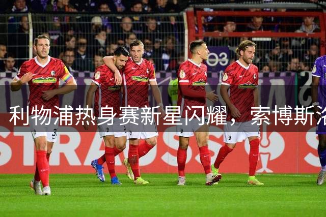 利物浦热身赛新星闪耀，索博斯洛伊领衔首发阵容