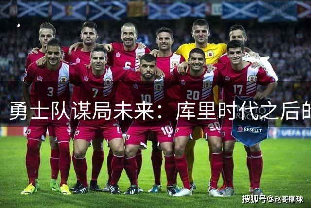 勇士队谋局未来：库里时代之后的重建蓝图浮现