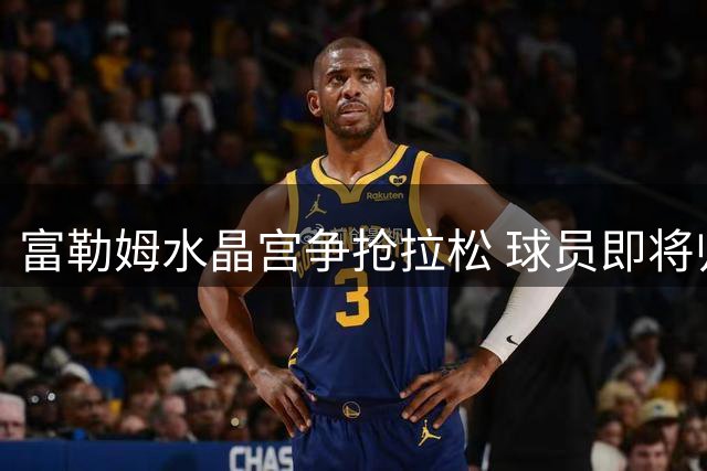 富勒姆水晶宫争抢拉松 球员即将归队训练