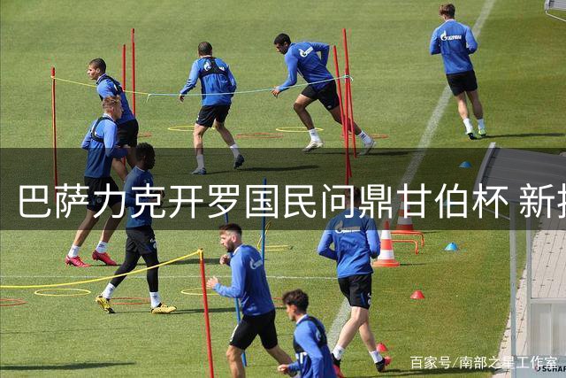 巴萨力克开罗国民问鼎甘伯杯 新援首秀亮点与遗憾并存