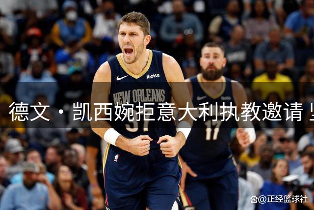 德文·凯西婉拒意大利执教邀请 坚守活塞顾问岗位