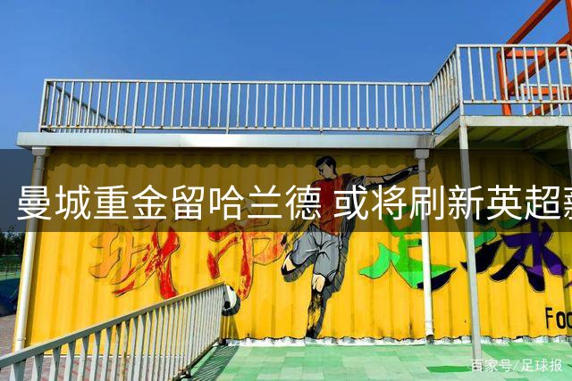 曼城重金留哈兰德 或将刷新英超薪资纪录
