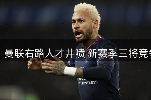 曼联右路人才井喷 新赛季三将竞争助阵多线作战