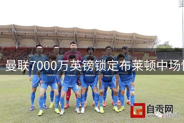 曼联7000万英镑锁定布莱顿中场悍将巴莱巴