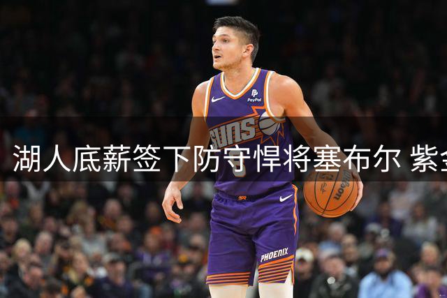 湖人底薪签下防守悍将塞布尔 紫金军团外线防守迎质变