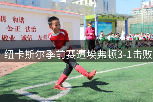 纽卡斯尔季前赛遭埃弗顿3-1击败 英超开赛在即隐忧显现