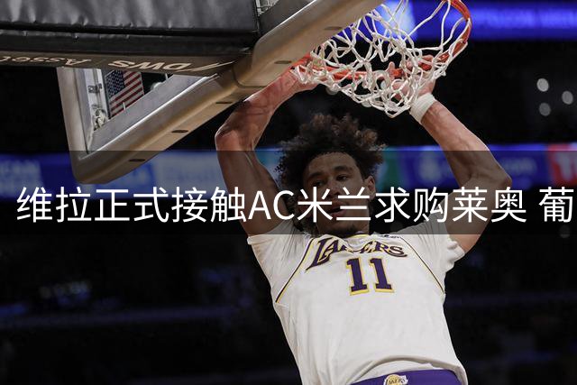 维拉正式接触AC米兰求购莱奥 葡萄牙边锋对转会持开放态度