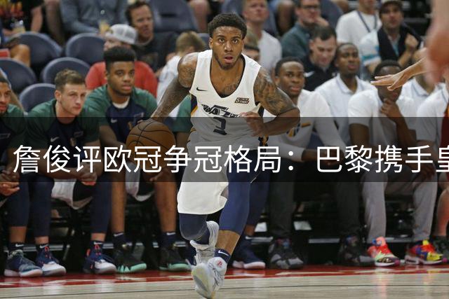 詹俊评欧冠争冠格局：巴黎携手皇萨仁领跑 阿森纳成英超独苗