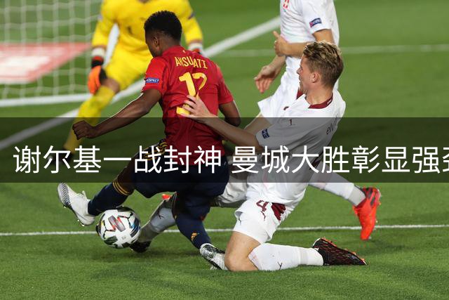 谢尔基一战封神 曼城大胜彰显强劲实力