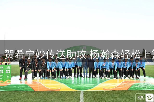 贺希宁妙传送助攻 杨瀚森轻松上篮得分