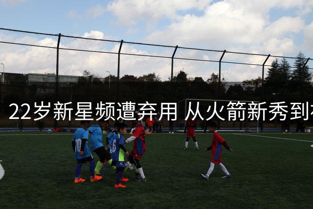 22岁新星频遭弃用 从火箭新秀到被骑士裁员