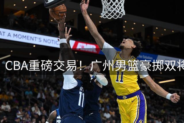 CBA重磅交易！广州男篮豪掷双将+现金换取2026年状元签